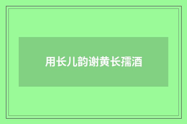 用长儿韵谢黄长孺酒