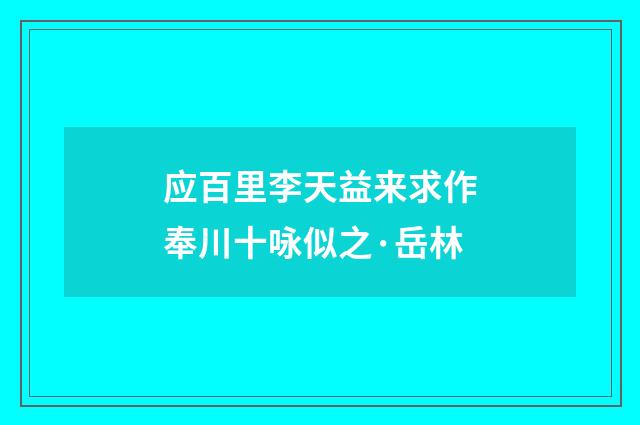 应百里李天益来求作奉川十咏似之·岳林