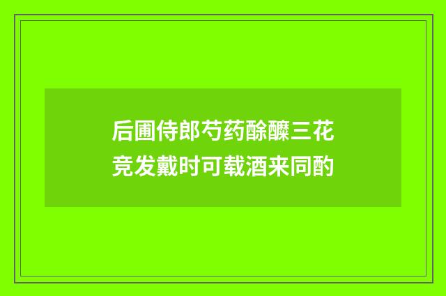 后圃侍郎芍药酴醾三花竞发戴时可载酒来同酌