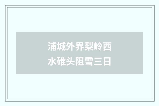 浦城外界梨岭西水碓头阻雪三日
