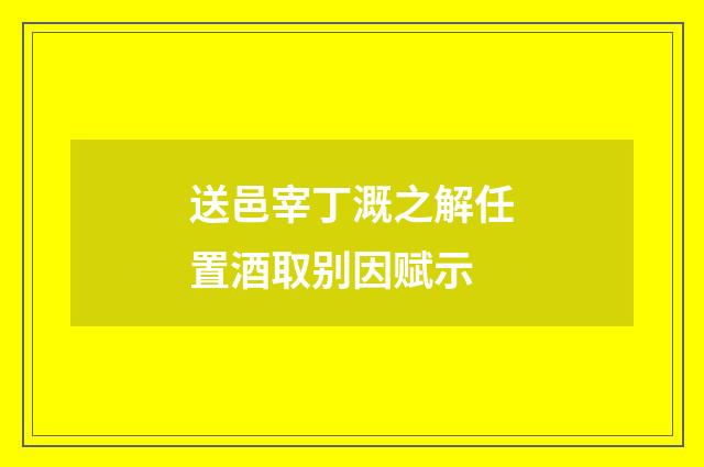 送邑宰丁溉之解任置酒取别因赋示