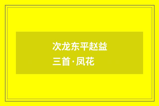 次龙东平赵益三首·凤花