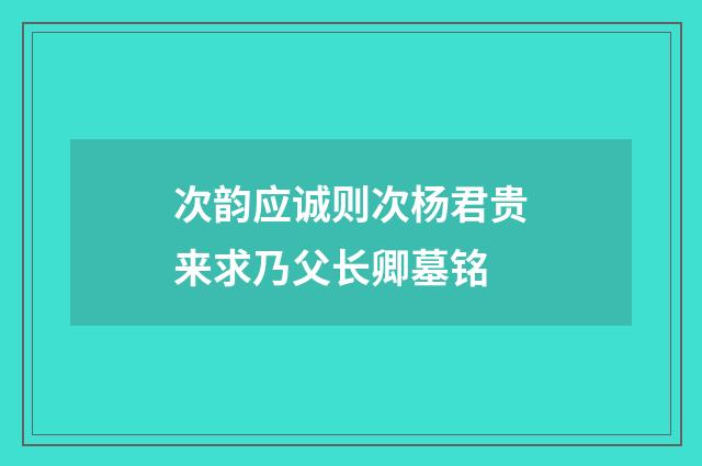 次韵应诚则次杨君贵来求乃父长卿墓铭