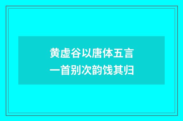 黄虚谷以唐体五言一首别次韵饯其归