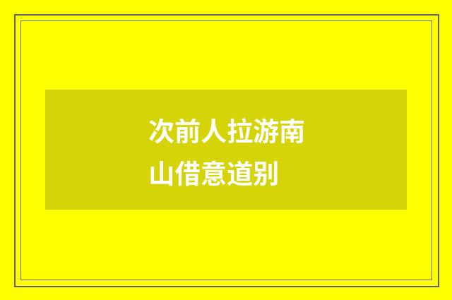 次前人拉游南山借意道别