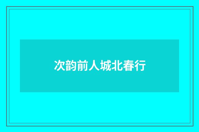 次韵前人城北春行