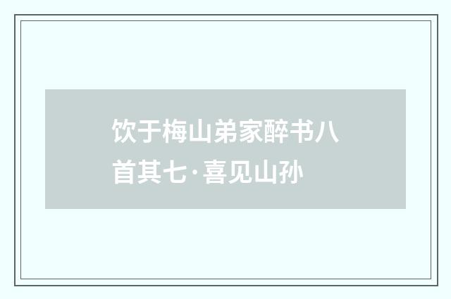 饮于梅山弟家醉书八首其七·喜见山孙