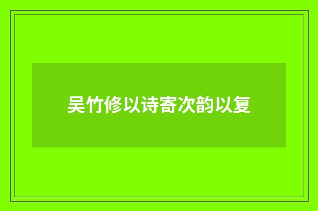 吴竹修以诗寄次韵以复