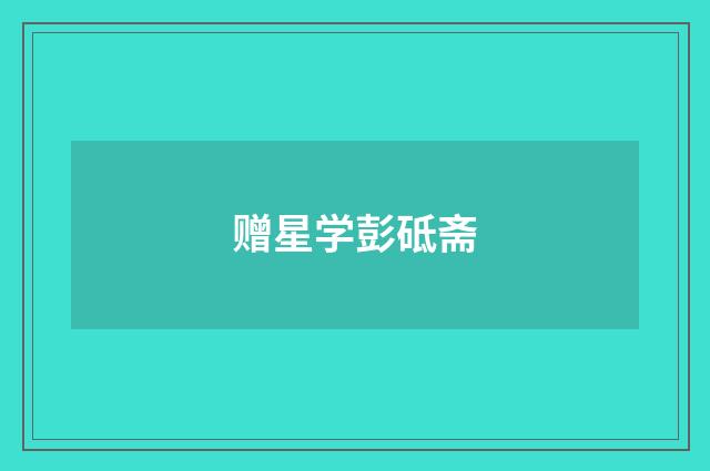赠星学彭砥斋