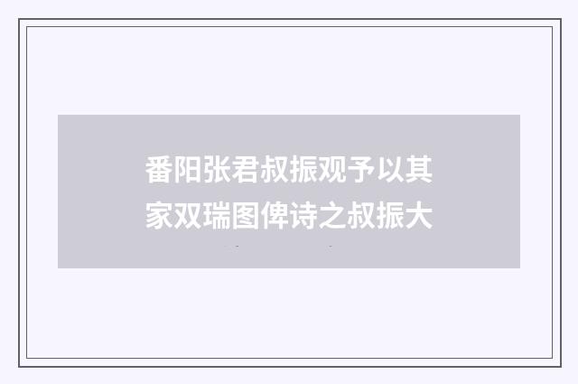 番阳张君叔振观予以其家双瑞图俾诗之叔振大