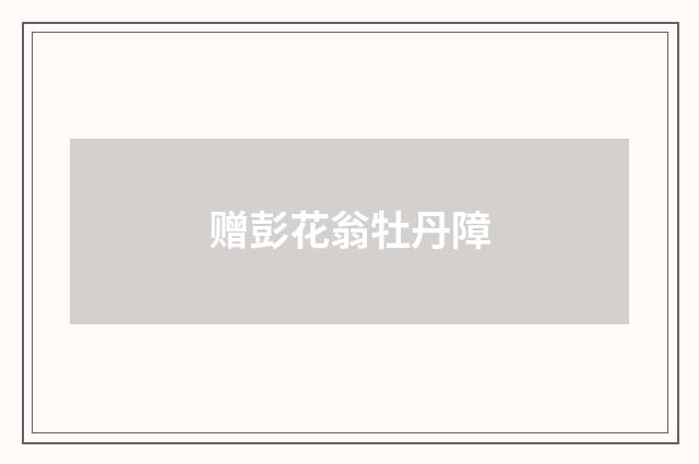 赠彭花翁牡丹障