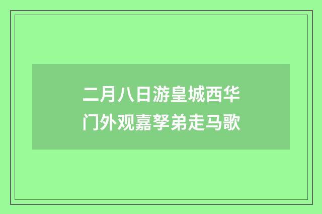二月八日游皇城西华门外观嘉孥弟走马歌