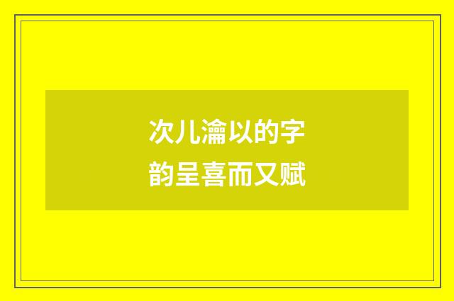 次儿瀹以的字韵呈喜而又赋
