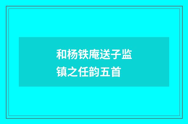 和杨铁庵送子监镇之任韵五首