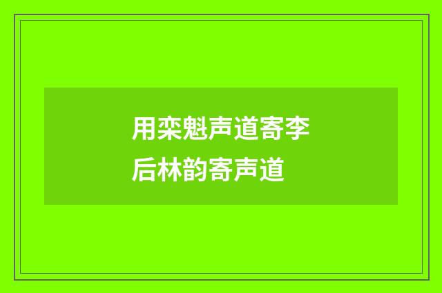 用栾魁声道寄李后林韵寄声道