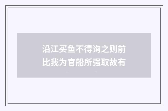 沿江买鱼不得询之则前比我为官船所强取故有