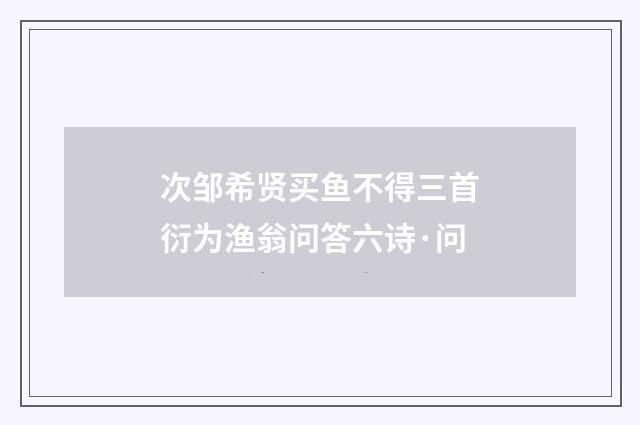 次邹希贤买鱼不得三首衍为渔翁问答六诗·问