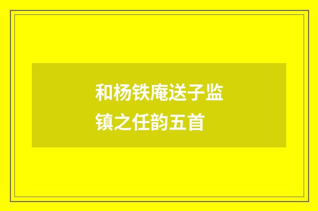和杨铁庵送子监镇之任韵五首