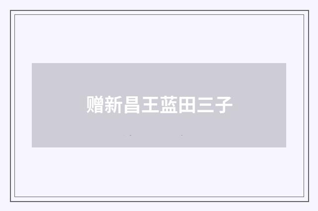赠新昌王蓝田三子