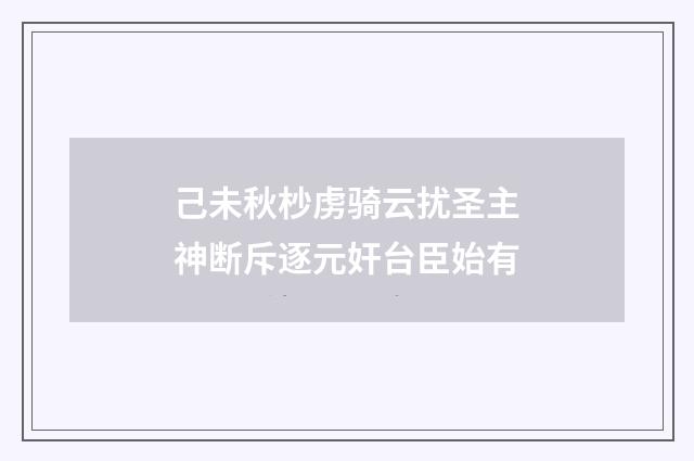 己未秋杪虏骑云扰圣主神断斥逐元奸台臣始有