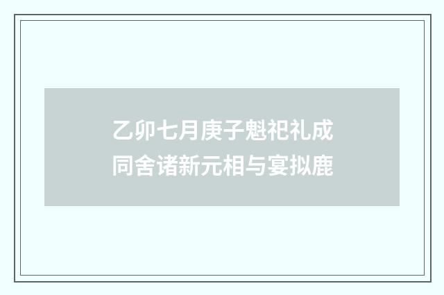 乙卯七月庚子魁祀礼成同舍诸新元相与宴拟鹿