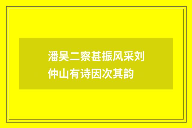 潘吴二察甚振风采刘仲山有诗因次其韵