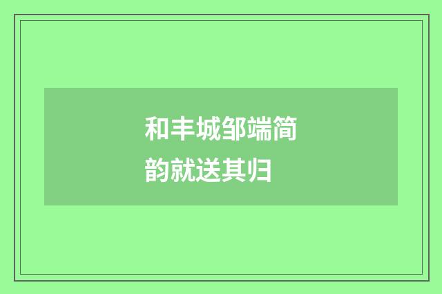 和丰城邹端简韵就送其归