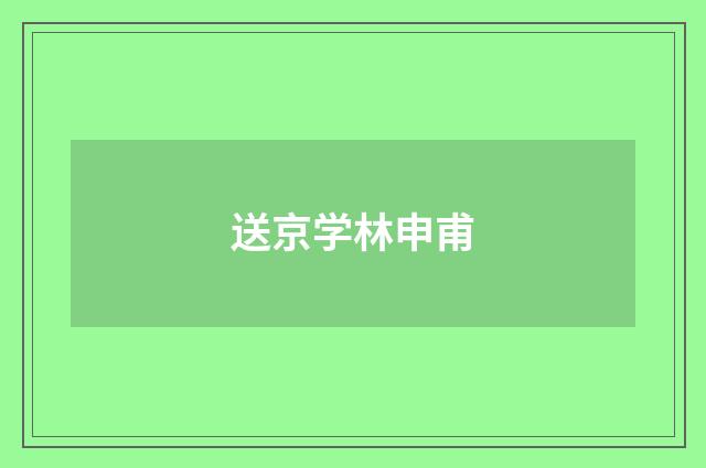 送京学林申甫