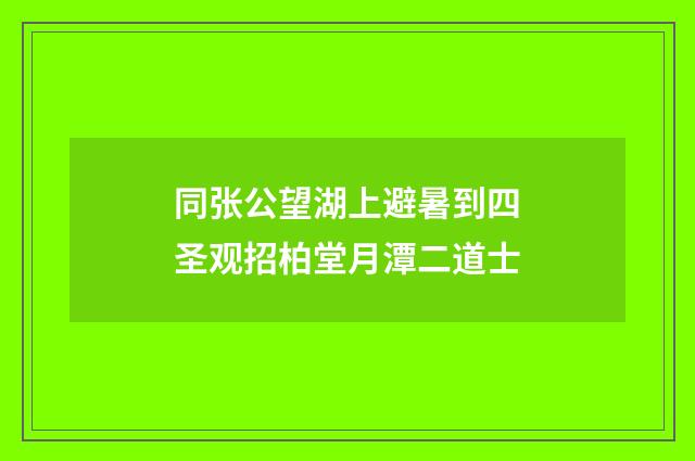 同张公望湖上避暑到四圣观招柏堂月潭二道士