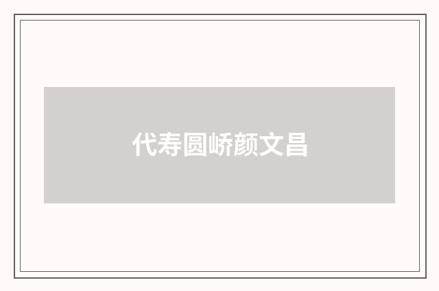 代寿圆峤颜文昌