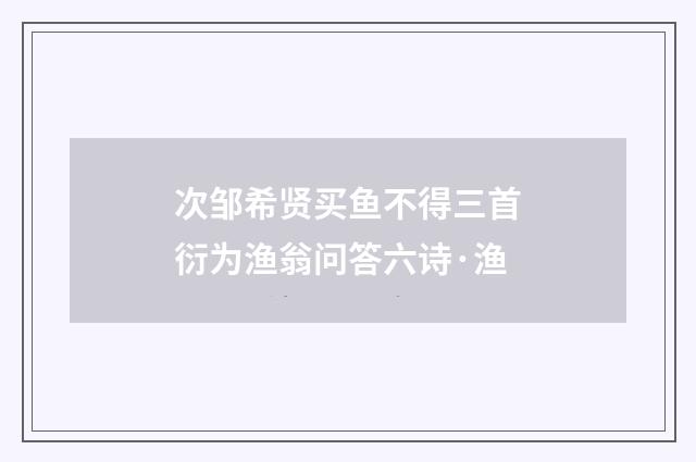 次邹希贤买鱼不得三首衍为渔翁问答六诗·渔