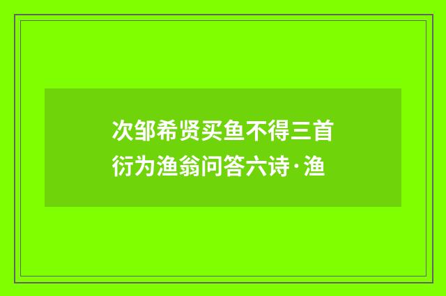 次邹希贤买鱼不得三首衍为渔翁问答六诗·渔