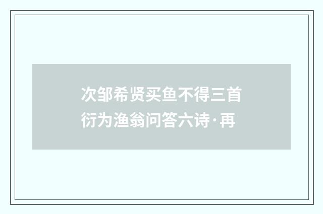 次邹希贤买鱼不得三首衍为渔翁问答六诗·再