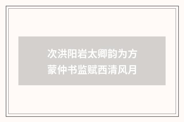次洪阳岩太卿韵为方蒙仲书监赋西清风月
