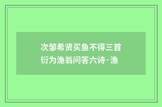 次邹希贤买鱼不得三首衍为渔翁问答六诗·渔