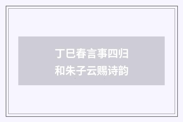 丁巳春言事四归和朱子云赐诗韵