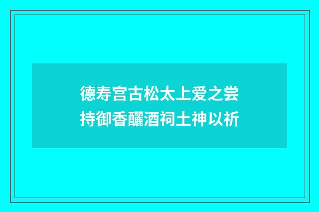 德寿宫古松太上爱之尝持御香釃酒祠土神以祈