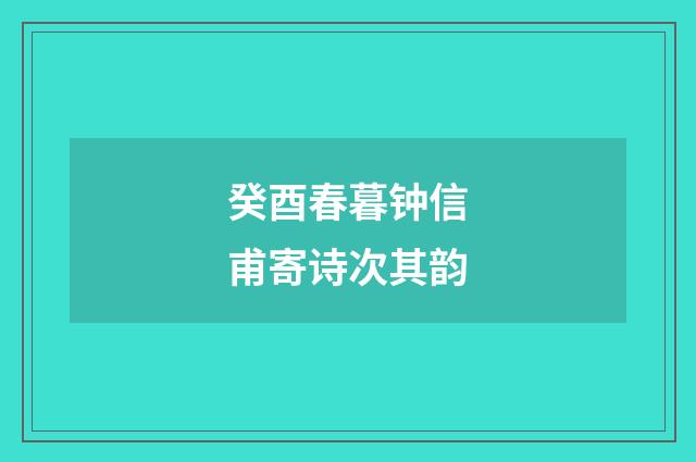 癸酉春暮钟信甫寄诗次其韵