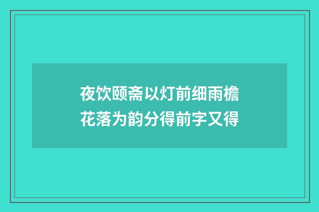 夜饮颐斋以灯前细雨檐花落为韵分得前字又得