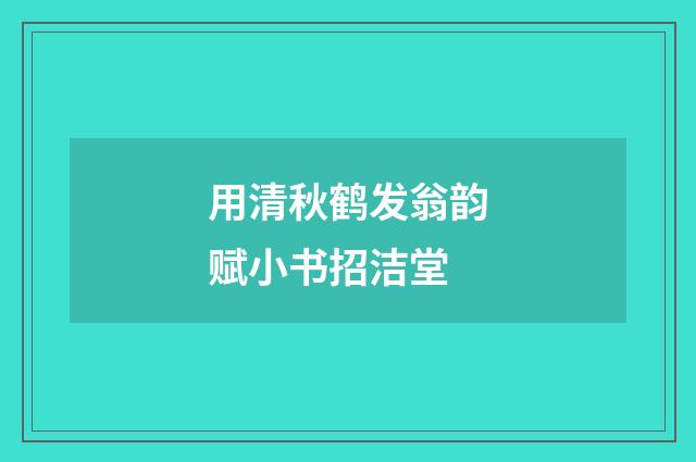 用清秋鹤发翁韵赋小书招洁堂