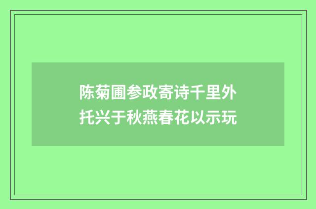 陈菊圃参政寄诗千里外托兴于秋燕春花以示玩