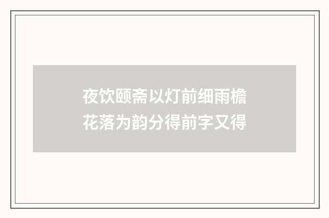 夜饮颐斋以灯前细雨檐花落为韵分得前字又得