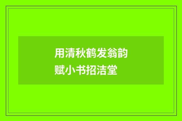 用清秋鹤发翁韵赋小书招洁堂