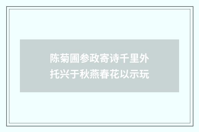 陈菊圃参政寄诗千里外托兴于秋燕春花以示玩