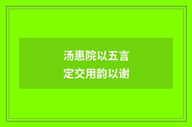 汤惠院以五言定交用韵以谢