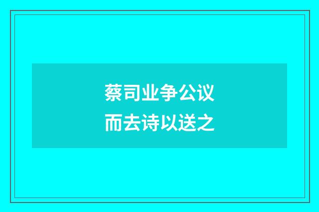 蔡司业争公议而去诗以送之