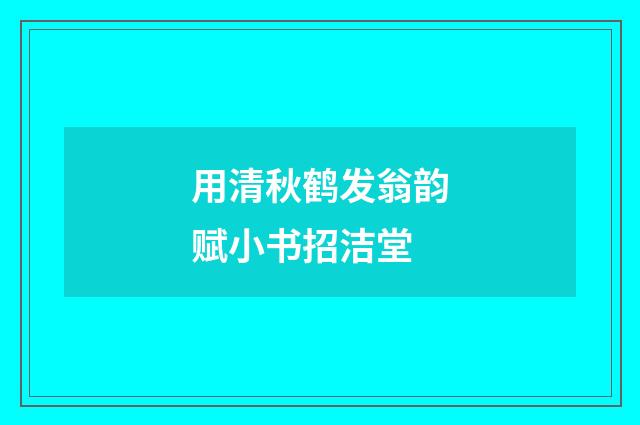 用清秋鹤发翁韵赋小书招洁堂