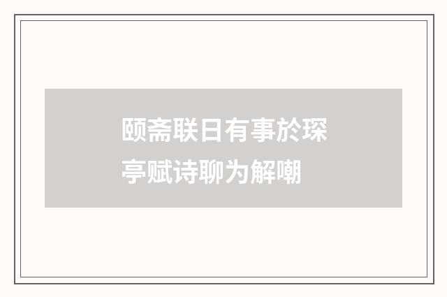 颐斋联日有事於琛亭赋诗聊为解嘲
