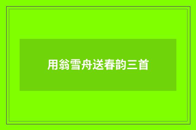 用翁雪舟送春韵三首