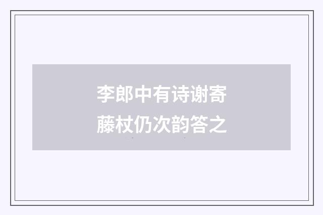 李郎中有诗谢寄藤杖仍次韵答之